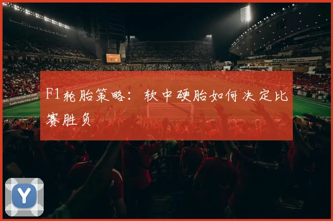 F1轮胎策略：软中硬胎如何决定比赛胜负