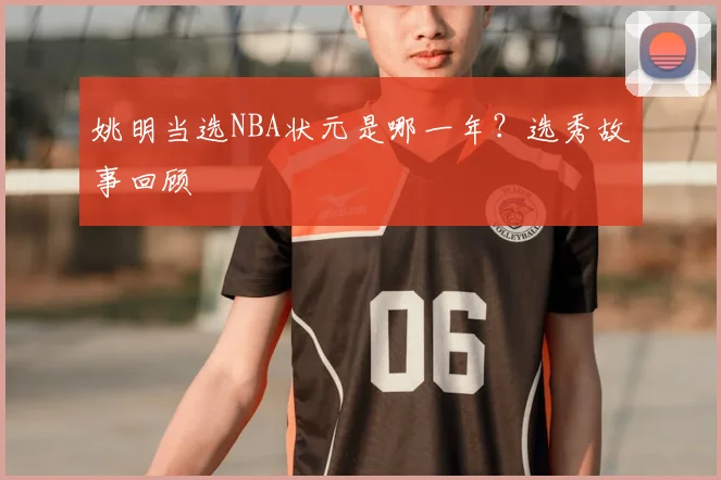 姚明当选NBA状元是哪一年?选秀故事回顾