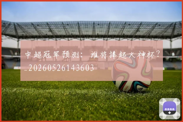 中超冠军预测：谁将捧起火神杯？_20260526143603