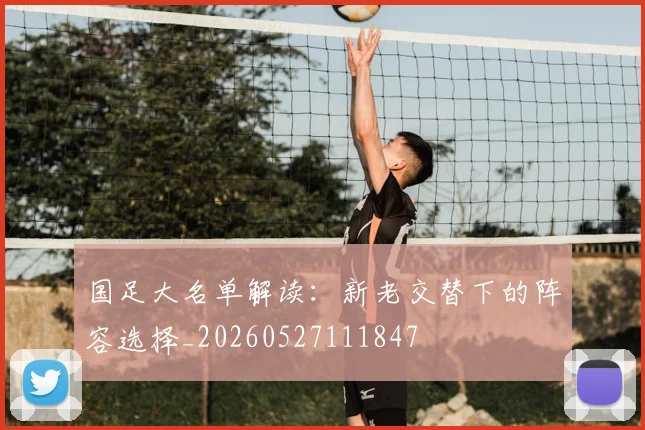 国足大名单解读：新老交替下的阵容选择_20260527111847
