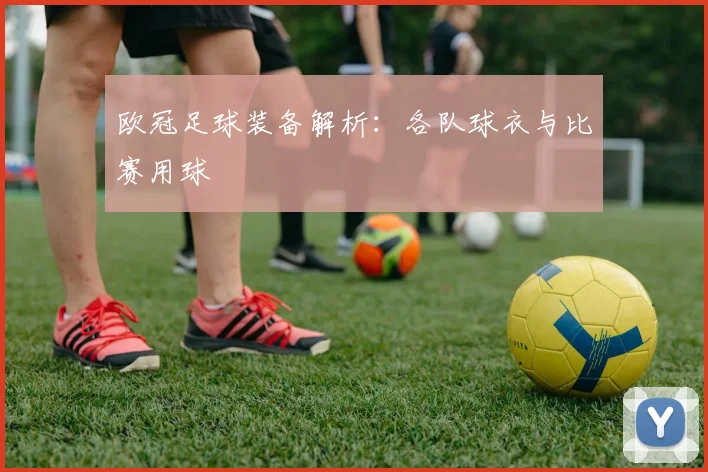 欧冠足球装备解析：各队球衣与比赛用球