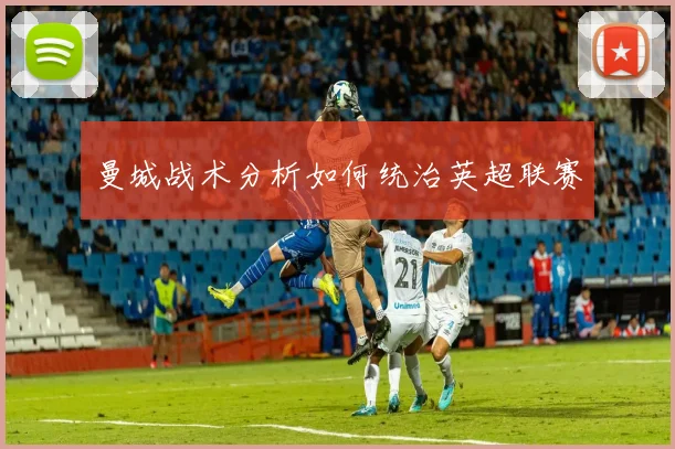 曼城战术分析如何统治英超联赛