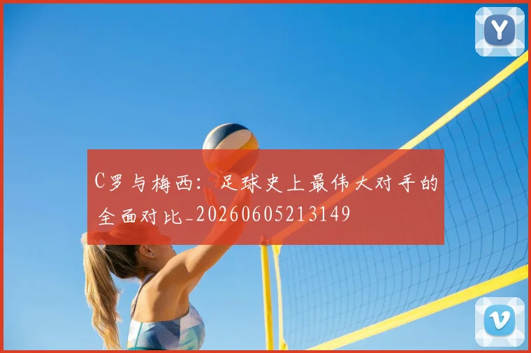 C罗与梅西：足球史上最伟大对手的全面对比_20260605213149