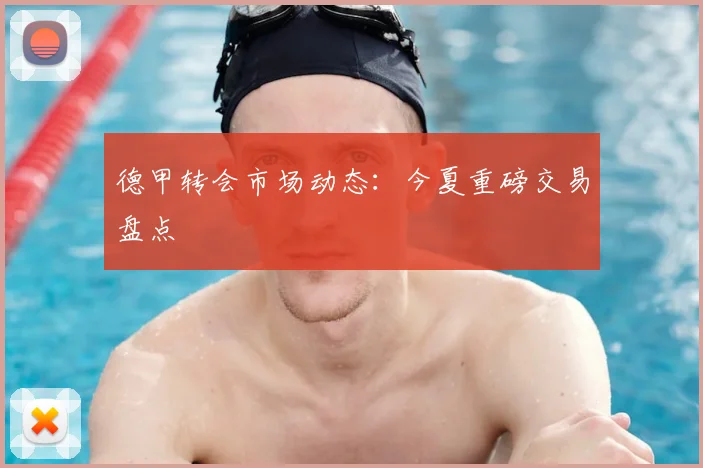 德甲转会市场动态：今夏重磅交易盘点