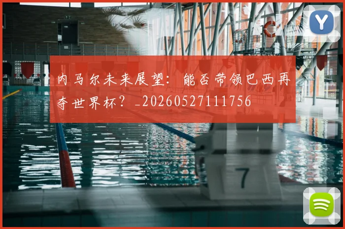 内马尔未来展望:能否带领巴西再夺世界杯?_20260527111756