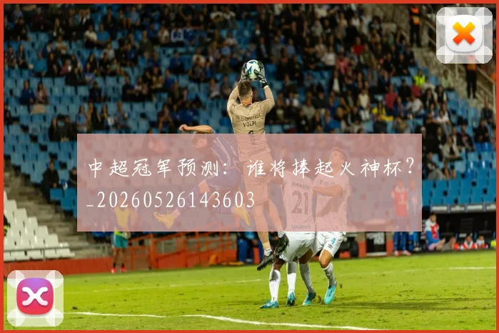 中超冠军预测：谁将捧起火神杯？_20260526143603