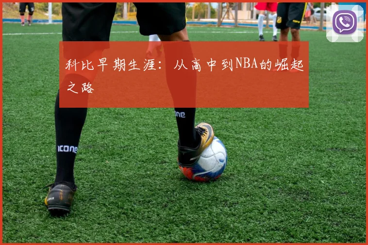 科比早期生涯:从高中到NBA的崛起之路