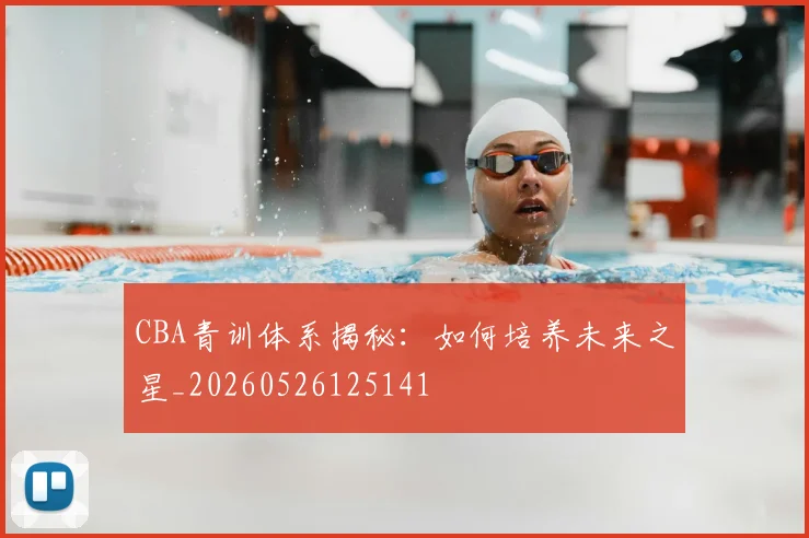 CBA青训体系揭秘:如何培养未来之星_20260526125141