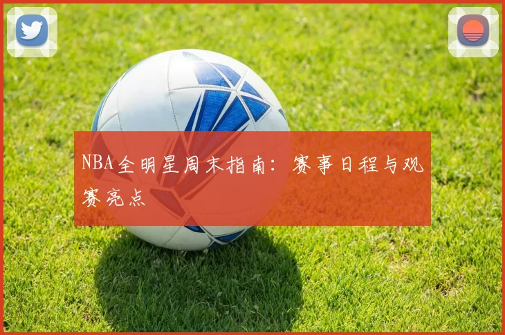 NBA全明星周末指南：赛事日程与观赛亮点