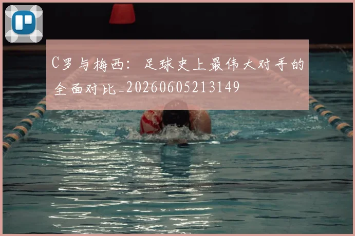 C罗与梅西：足球史上最伟大对手的全面对比_20260605213149