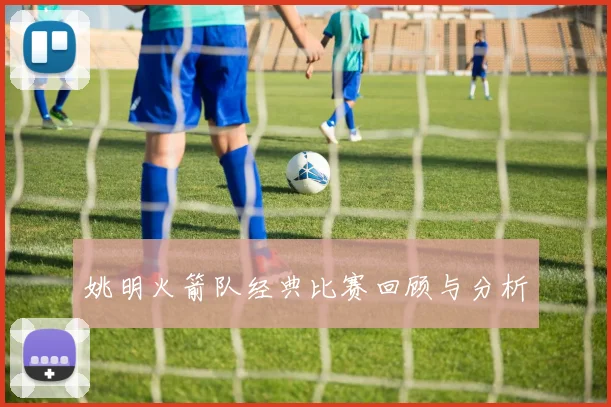 姚明火箭队经典比赛回顾与分析