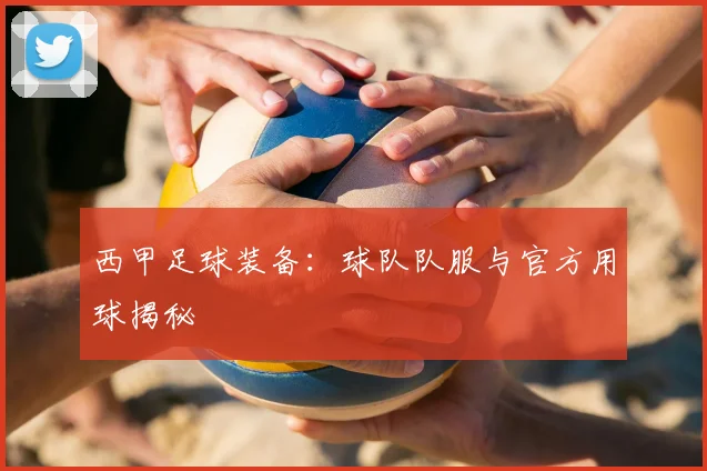 西甲足球装备：球队队服与官方用球揭秘