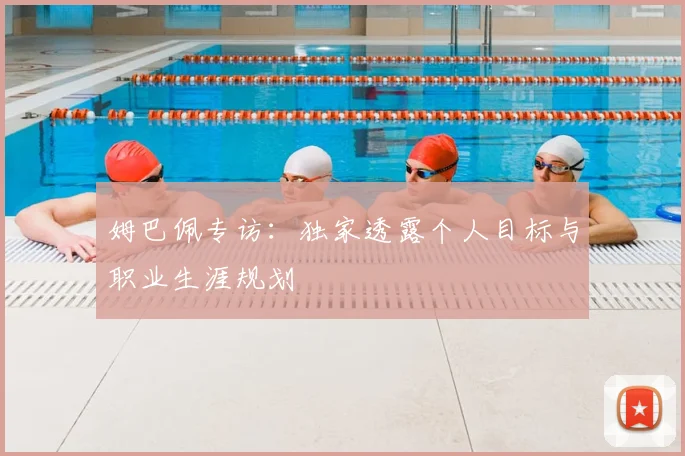 姆巴佩专访：独家透露个人目标与职业生涯规划