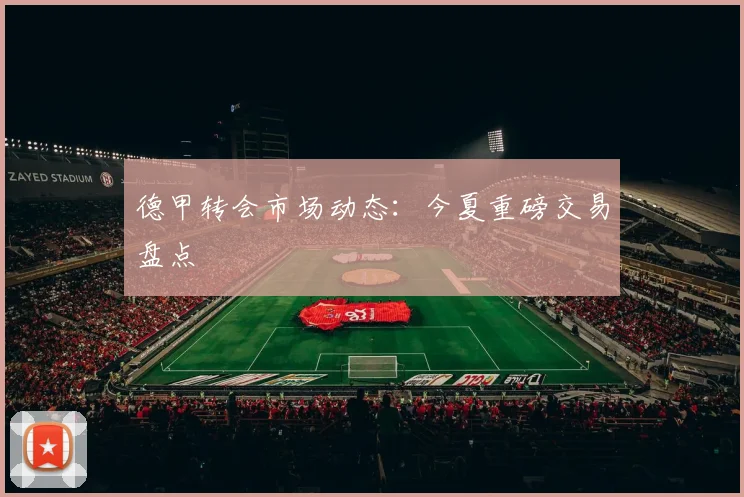 德甲转会市场动态：今夏重磅交易盘点