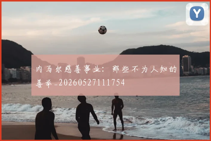 内马尔慈善事业:那些不为人知的善举_20260527111754