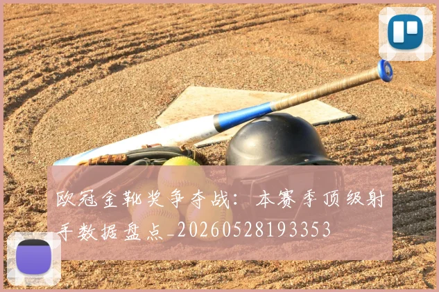 欧冠金靴奖争夺战：本赛季顶级射手数据盘点_20260528193353