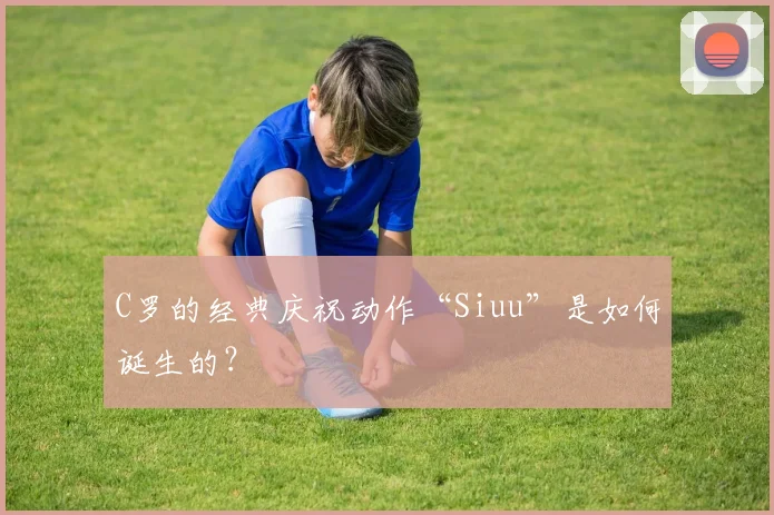 C罗的经典庆祝动作“Siuu”是如何诞生的？