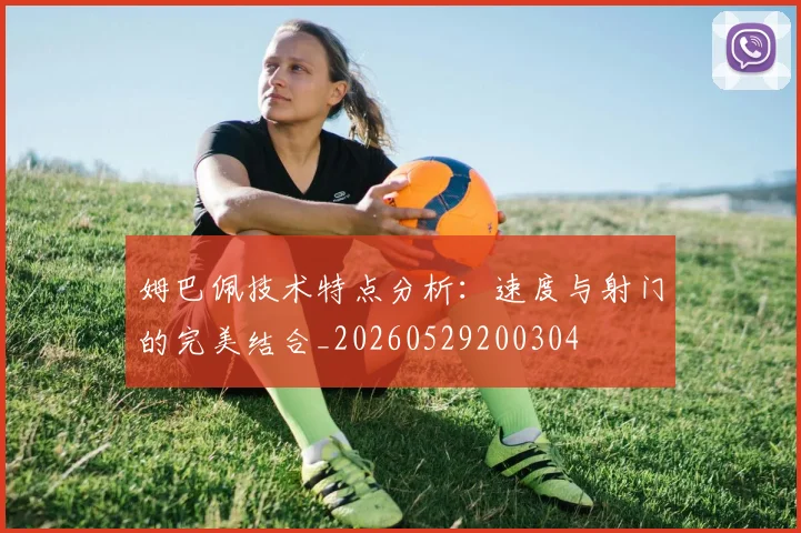 姆巴佩技术特点分析：速度与射门的完美结合_20260529200304