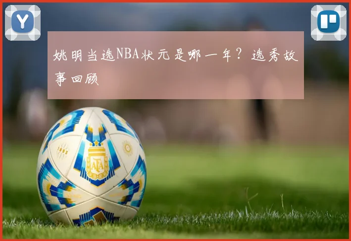 姚明当选NBA状元是哪一年?选秀故事回顾
