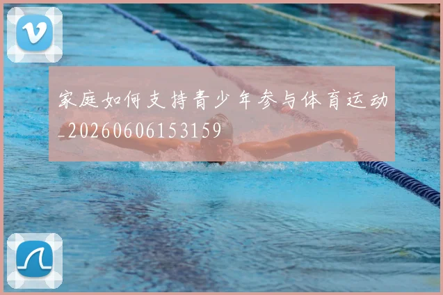 家庭如何支持青少年参与体育运动_20260606153159