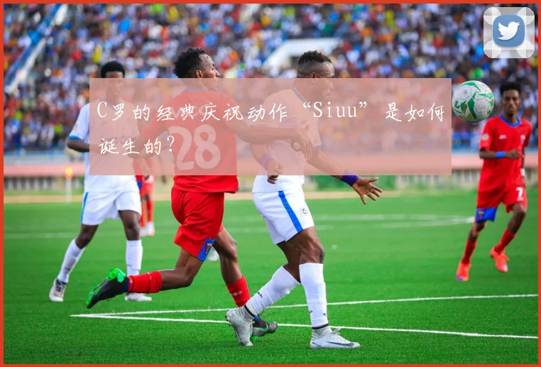 C罗的经典庆祝动作“Siuu”是如何诞生的?