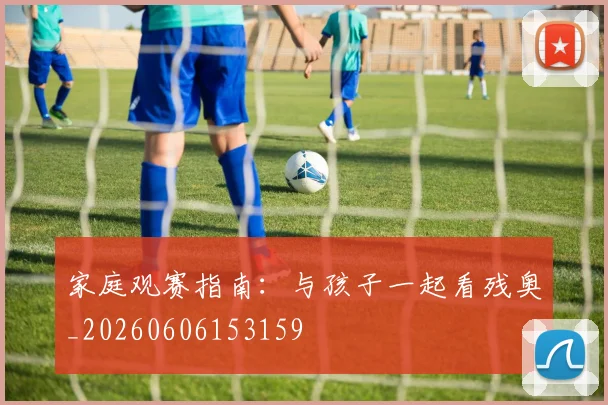 家庭观赛指南:与孩子一起看残奥_20260606153159