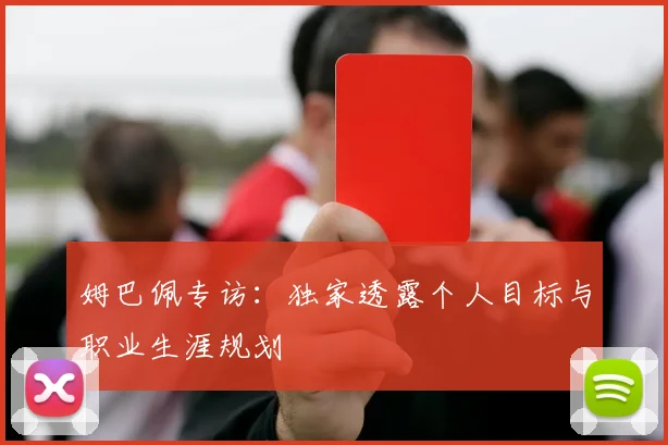 姆巴佩专访:独家透露个人目标与职业生涯规划