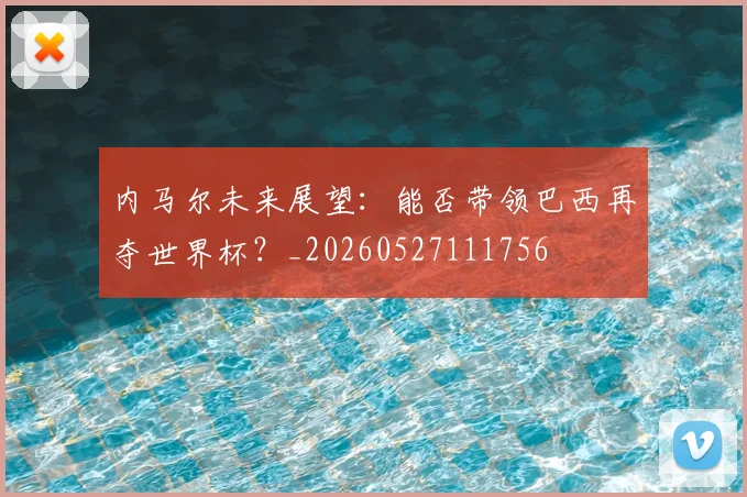 内马尔未来展望：能否带领巴西再夺世界杯？_20260527111756