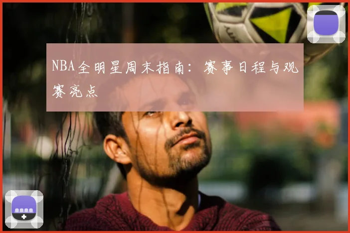 NBA全明星周末指南：赛事日程与观赛亮点