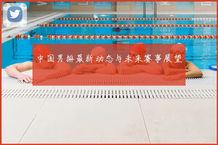 中国男排最新动态与未来赛事展望