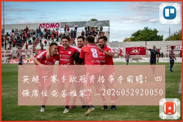 英超下赛季欧冠资格争夺前瞻:四强席位花落谁家?_20260529200501