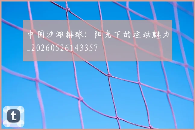 中国沙滩排球：阳光下的运动魅力_20260526143357