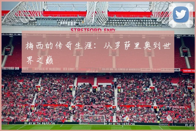 梅西的传奇生涯：从罗萨里奥到世界之巅