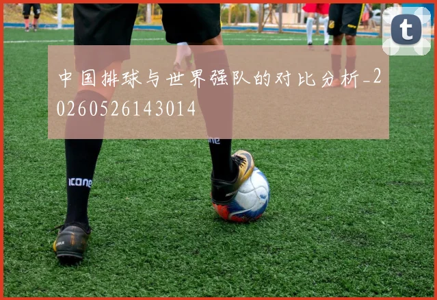 中国排球与世界强队的对比分析_20260526143014