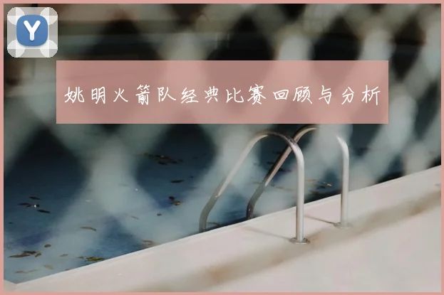姚明火箭队经典比赛回顾与分析