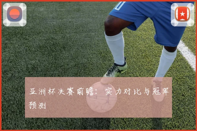 亚洲杯决赛前瞻：实力对比与冠军预测