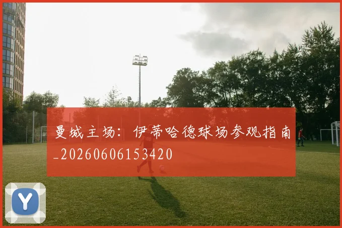 曼城主场：伊蒂哈德球场参观指南_20260606153420