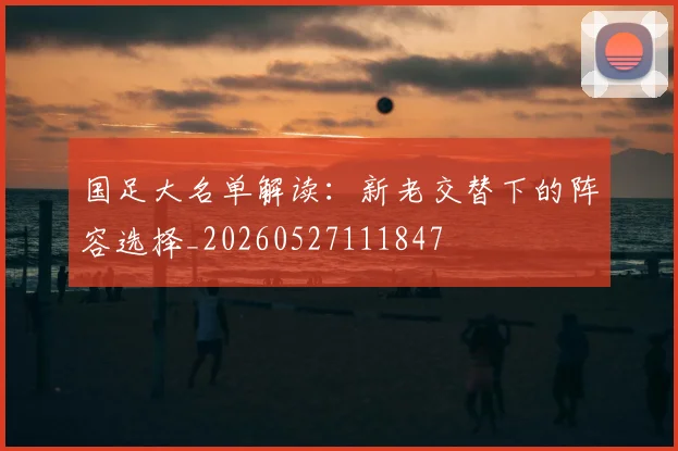 国足大名单解读：新老交替下的阵容选择_20260527111847