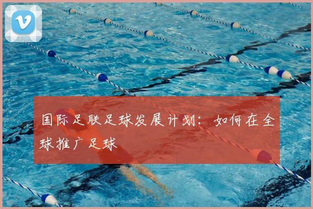 国际足联足球发展计划：如何在全球推广足球
