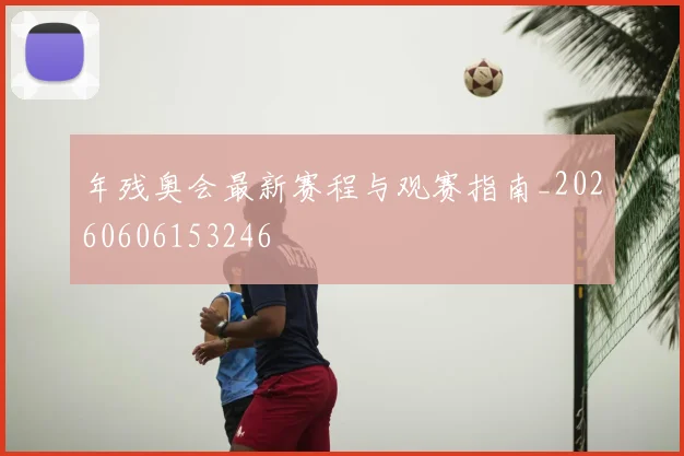 年残奥会最新赛程与观赛指南_20260606153246